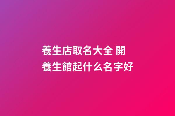 養生店取名大全 開養生館起什么名字好-第1張-店鋪起名-玄機派